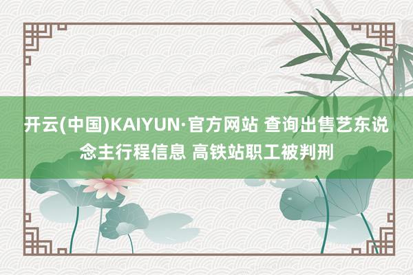 开云(中国)KAIYUN·官方网站 查询出售艺东说念主行程信息 高铁站职工被判刑