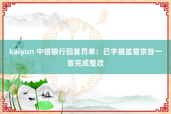 kaiyun 中信银行回复罚单：已字据监管宗旨一皆完成整改