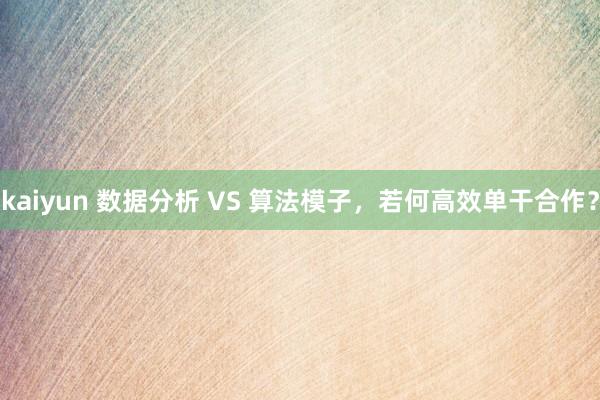 kaiyun 数据分析 VS 算法模子，若何高效单干合作？