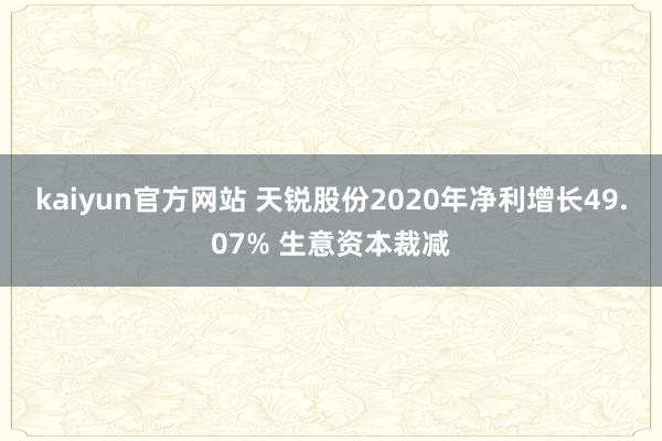 kaiyun官方网站 天锐股份2020年净利增长49.07% 生意资本裁减