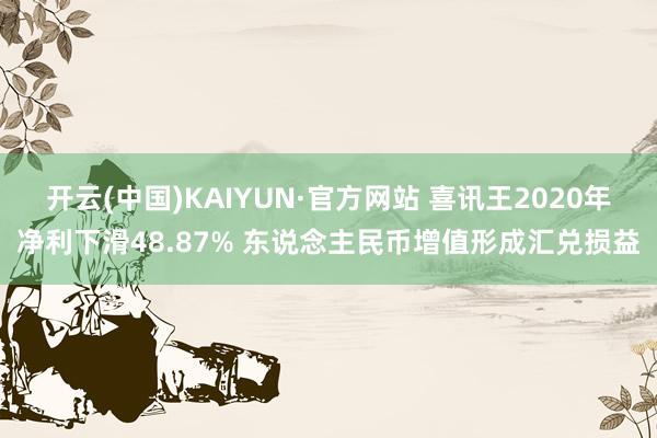 开云(中国)KAIYUN·官方网站 喜讯王2020年净利下滑48.87% 东说念主民币增值形成汇兑损益