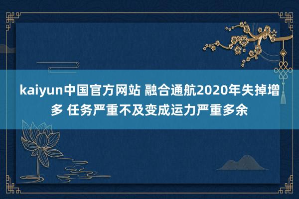 kaiyun中国官方网站 融合通航2020年失掉增多 任务严重不及变成运力严重多余