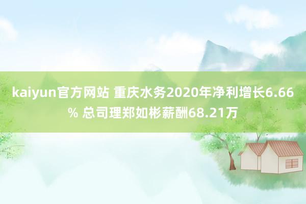 kaiyun官方网站 重庆水务2020年净利增长6.66% 总司理郑如彬薪酬68.21万