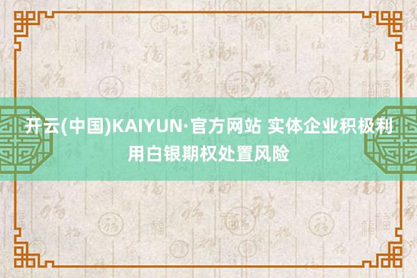 开云(中国)KAIYUN·官方网站 实体企业积极利用白银期权处置风险