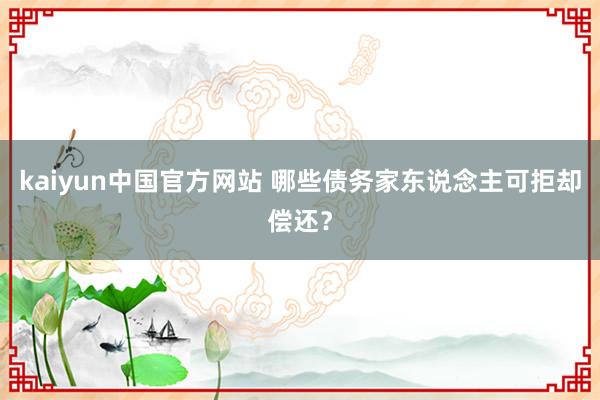 kaiyun中国官方网站 哪些债务家东说念主可拒却偿还？