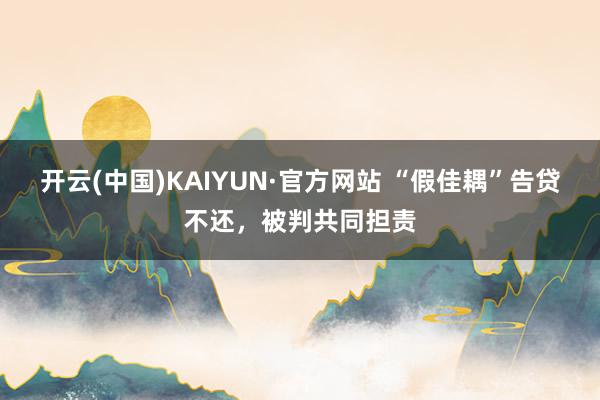 开云(中国)KAIYUN·官方网站 “假佳耦”告贷不还，被判共同担责