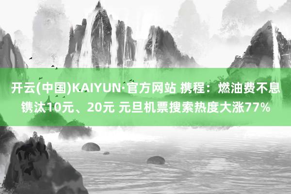 开云(中国)KAIYUN·官方网站 携程：燃油费不息镌汰10元、20元 元旦机票搜索热度大涨77%