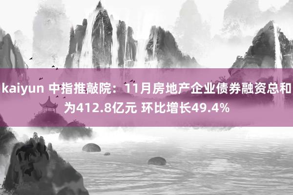 kaiyun 中指推敲院：11月房地产企业债券融资总和为412.8亿元 环比增长49.4%