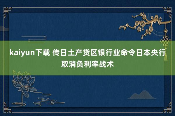 kaiyun下载 传日土产货区银行业命令日本央行取消负利率战术