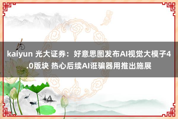 kaiyun 光大证券：好意思图发布AI视觉大模子4.0版块 热心后续AI诳骗器用推出施展