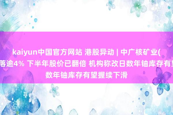 kaiyun中国官方网站 港股异动 | 中广核矿业(01164)回落逾4% 下半年股价已翻倍 机构称改日数年铀库存有望握续下滑