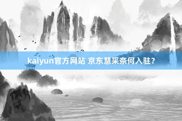 kaiyun官方网站 京东慧采奈何入驻？