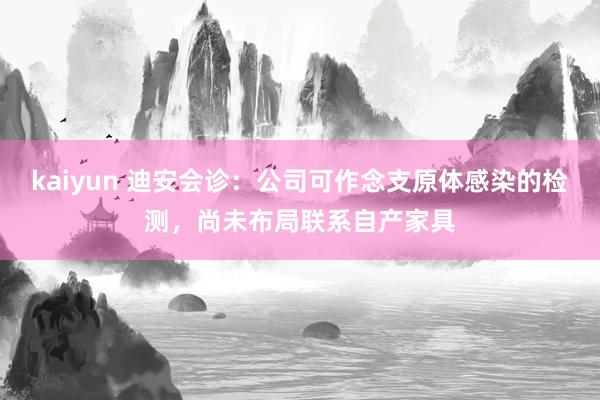 kaiyun 迪安会诊：公司可作念支原体感染的检测，尚未布局联系自产家具