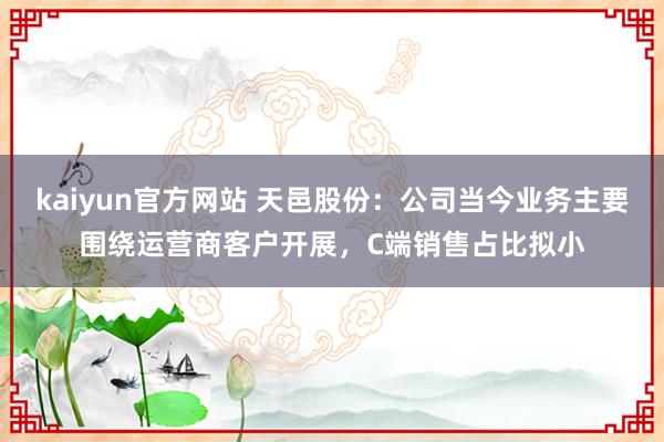 kaiyun官方网站 天邑股份：公司当今业务主要围绕运营商客户开展，C端销售占比拟小