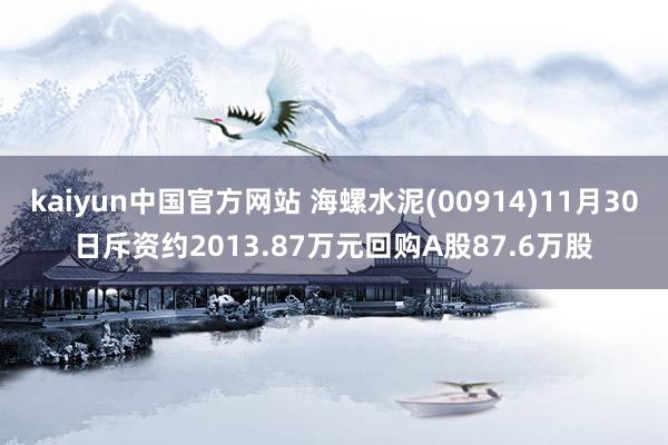 kaiyun中国官方网站 海螺水泥(00914)11月30日斥资约2013.87万元回购A股87.6万股