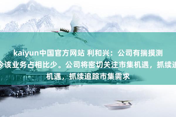 kaiyun中国官方网站 利和兴：公司有揣摸测试诱惑，当今该业务占相比少。公司将密切关注市集机遇，抓续追踪市集需求