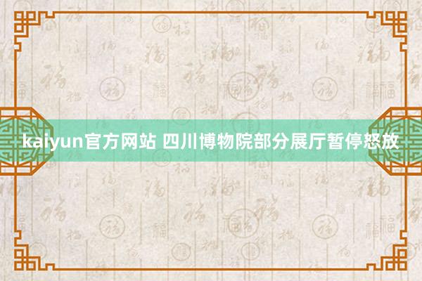 kaiyun官方网站 四川博物院部分展厅暂停怒放