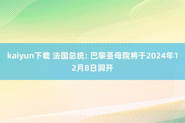 kaiyun下载 法国总统: 巴黎圣母院将于2024年12月8日洞开