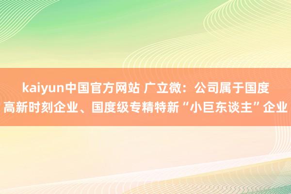 kaiyun中国官方网站 广立微：公司属于国度高新时刻企业、国度级专精特新“小巨东谈主”企业