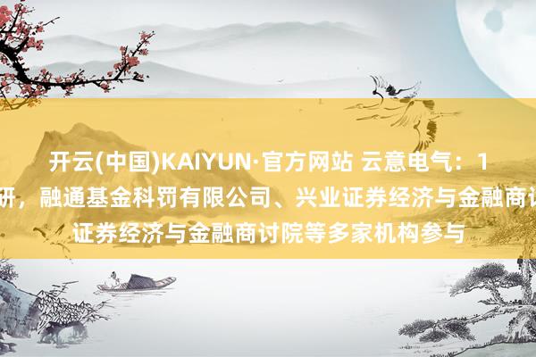 开云(中国)KAIYUN·官方网站 云意电气：12月8日采纳机构调研，融通基金科罚有限公司、兴业证券经济与金融商讨院等多家机构参与