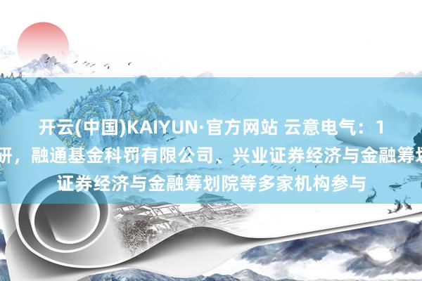 开云(中国)KAIYUN·官方网站 云意电气：12月8日秉承机构调研，融通基金科罚有限公司、兴业证券经济与金融筹划院等多家机构参与