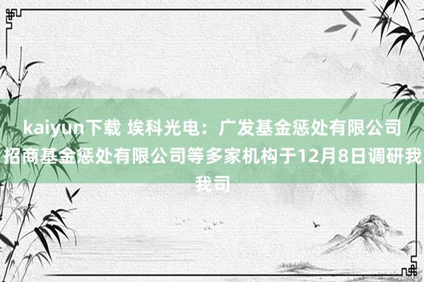 kaiyun下载 埃科光电：广发基金惩处有限公司、招商基金惩处有限公司等多家机构于12月8日调研我司