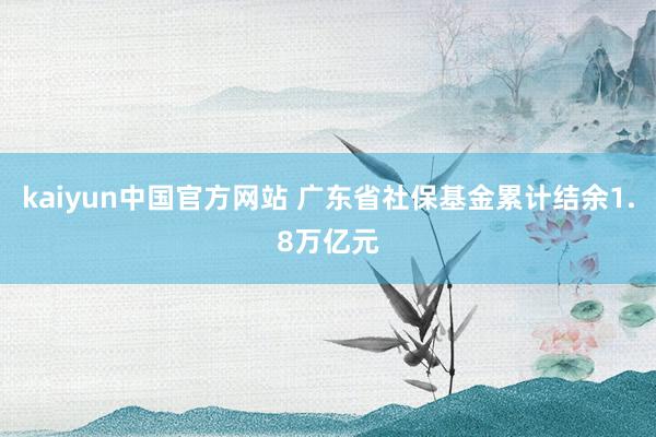 kaiyun中国官方网站 广东省社保基金累计结余1.8万亿元