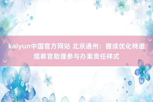 kaiyun中国官方网站 北京通州：握续优化特邀观察官助理参与办案责任样式