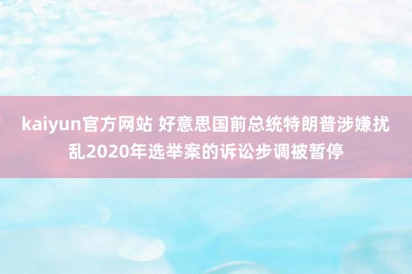 kaiyun官方网站 好意思国前总统特朗普涉嫌扰乱2020年选举案的诉讼步调被暂停