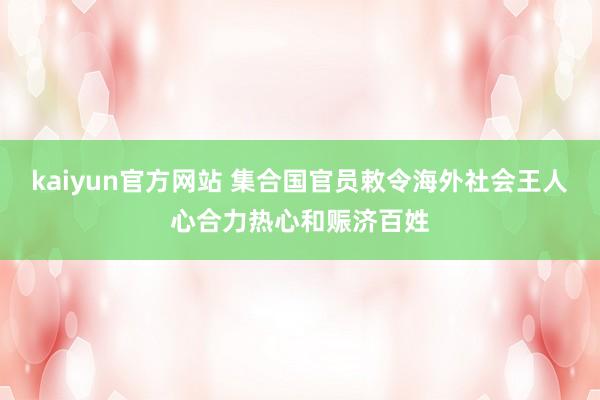 kaiyun官方网站 集合国官员敕令海外社会王人心合力热心和赈济百姓