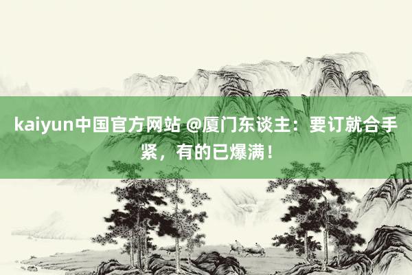 kaiyun中国官方网站 @厦门东谈主：要订就合手紧，有的已爆满！