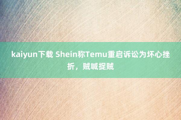 kaiyun下载 Shein称Temu重启诉讼为坏心挫折，贼喊捉贼