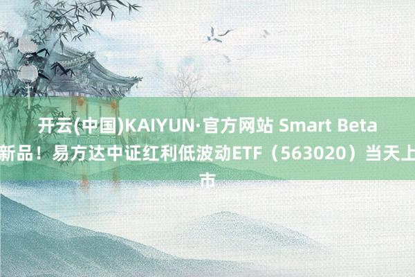 开云(中国)KAIYUN·官方网站 Smart Beta添新品！易方达中证红利低波动ETF（563020）当天上市