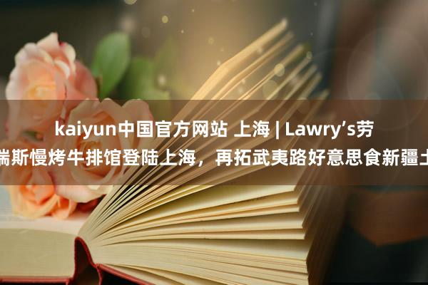 kaiyun中国官方网站 上海 | Lawry’s劳瑞斯慢烤牛排馆登陆上海，再拓武夷路好意思食新疆土