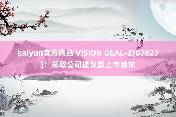 kaiyun官方网站 VISION DEAL-Z(07827)：采取公司提议新上市请求