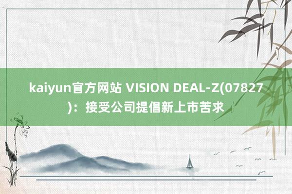 kaiyun官方网站 VISION DEAL-Z(07827)：接受公司提倡新上市苦求