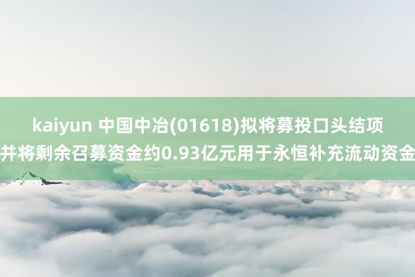 kaiyun 中国中冶(01618)拟将募投口头结项并将剩余召募资金约0.93亿元用于永恒补充流动资金