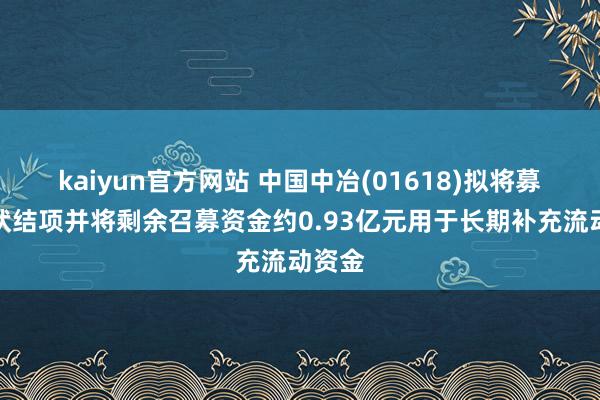 kaiyun官方网站 中国中冶(01618)拟将募投情状结项并将剩余召募资金约0.93亿元用于长期补充流动资金