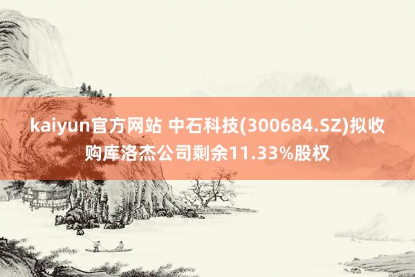 kaiyun官方网站 中石科技(300684.SZ)拟收购库洛杰公司剩余11.33%股权