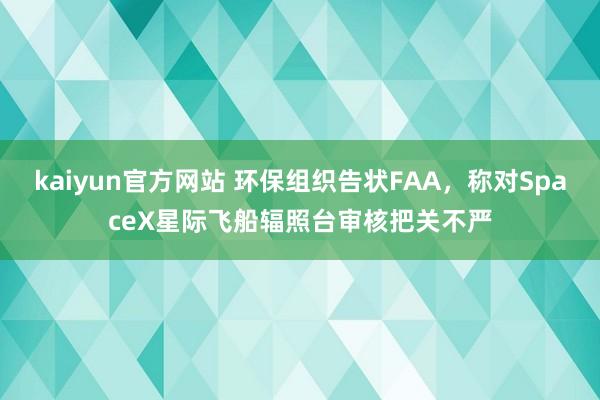 kaiyun官方网站 环保组织告状FAA，称对SpaceX星际飞船辐照台审核把关不严