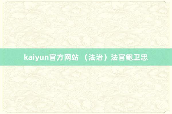 kaiyun官方网站 （法治）法官鲍卫忠