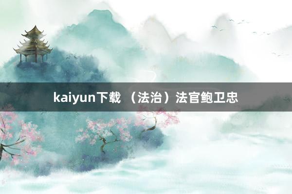 kaiyun下载 （法治）法官鲍卫忠