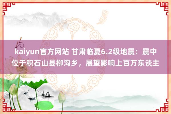 kaiyun官方网站 甘肃临夏6.2级地震：震中位于积石山县柳沟乡，展望影响上百万东谈主