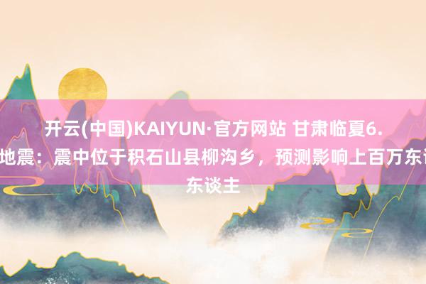 开云(中国)KAIYUN·官方网站 甘肃临夏6.2级地震：震中位于积石山县柳沟乡，预测影响上百万东谈主