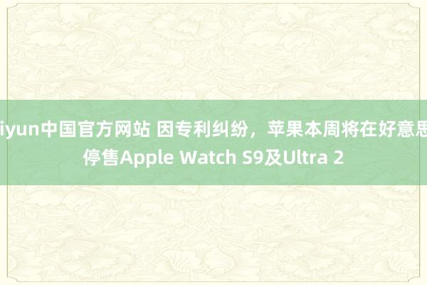 kaiyun中国官方网站 因专利纠纷，苹果本周将在好意思国停售Apple Watch S9及Ultra 2