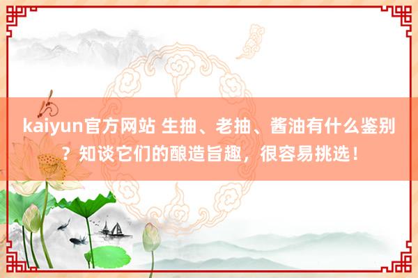 kaiyun官方网站 生抽、老抽、酱油有什么鉴别？知谈它们的酿造旨趣，很容易挑选！