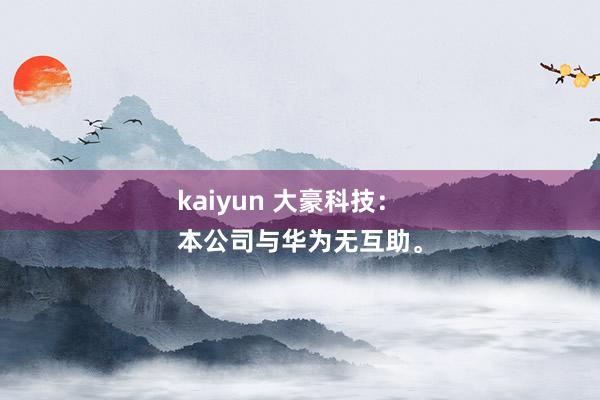 kaiyun 大豪科技：
本公司与华为无互助。