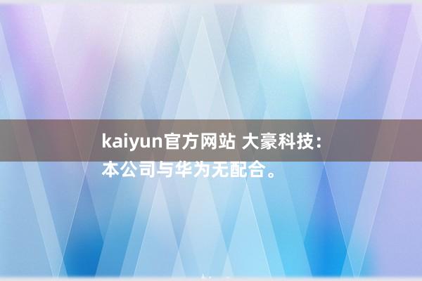 kaiyun官方网站 大豪科技：
本公司与华为无配合。