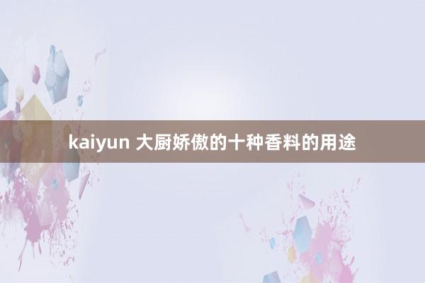 kaiyun 大厨娇傲的十种香料的用途