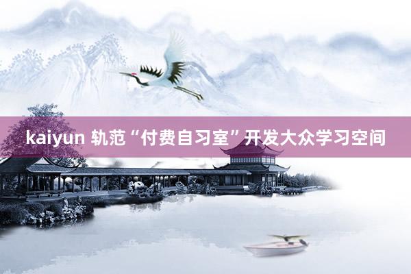 kaiyun 轨范“付费自习室”开发大众学习空间